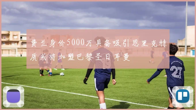 费兰身价5000万具备吸引恩里克特质或将加盟巴黎圣日耳曼
